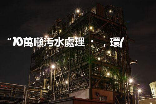 “10萬噸污水處理，環(huán)保先鋒，綠色以后引領(lǐng)者”
